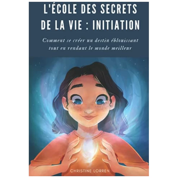 L’École des Secrets de la Vie : Initiation: Comment se créer un destin fabuleux tout en rendant le monde meilleur