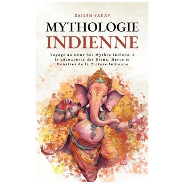 Mythologie Indienne: Voyage au cœur des Mythes Indiens, à la découverte des Dieux, Héros et Monstres de la Culture Indienne