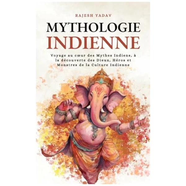 Mythologie Indienne: Voyage au cœur des Mythes Indiens, à la découverte des Dieux, Héros et Monstres de la Culture Indienne