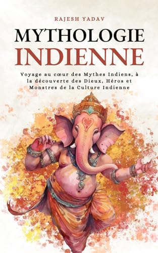 Mythologie Indienne: Voyage au cœur des Mythes Indiens, à la découverte des Dieux, Héros et Monstres de la Culture Indienne