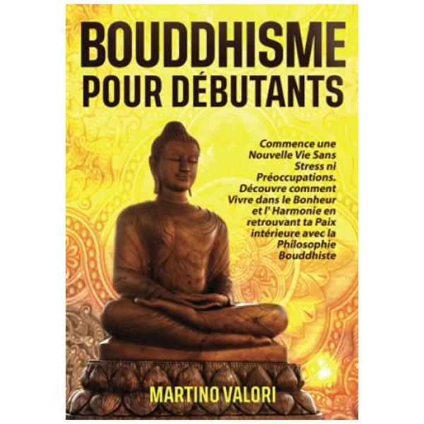 BOUDDHISME POUR DÉBUTANTS: Commence une Nouvelle Vie Sans Stress ni Préoccupations. Découvre comment Vivre dans le Bonheur et l' Harmonie en retrouvant ta Paix intérieure avec la Philosophie Bouddhis