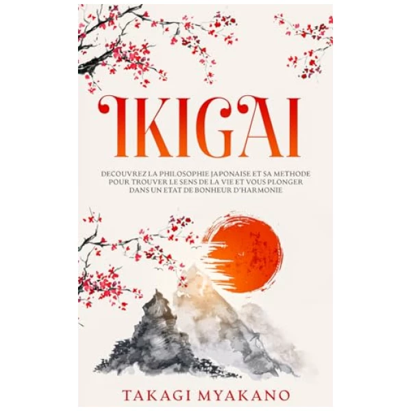 IKIGAI: Découvrez la Philosophie Japonaise et Sa Méthode pour Trouver le Sens de la Vie et Vous Plonger Dans un État de Bonheur et d’Harmonie